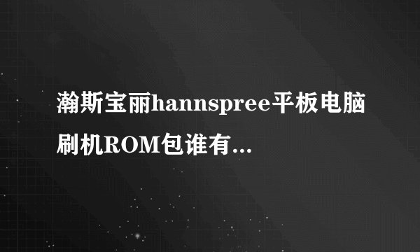 瀚斯宝丽hannspree平板电脑刷机ROM包谁有?型号hsg1279感谢