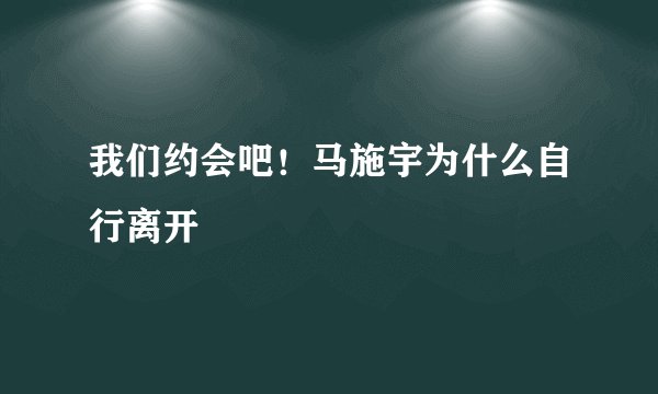 我们约会吧！马施宇为什么自行离开