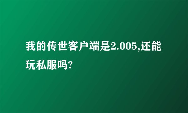 我的传世客户端是2.005,还能玩私服吗?