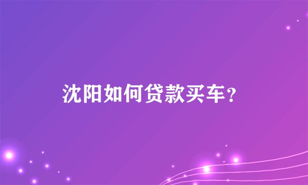 沈阳如何贷款买车？