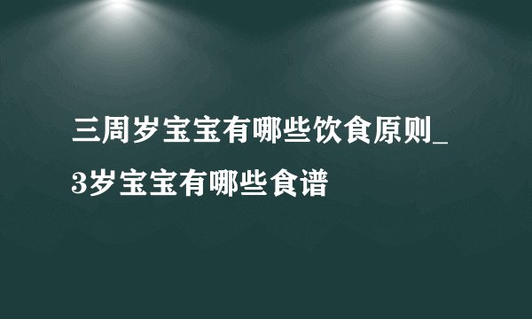 三周岁宝宝有哪些饮食原则_ 3岁宝宝有哪些食谱