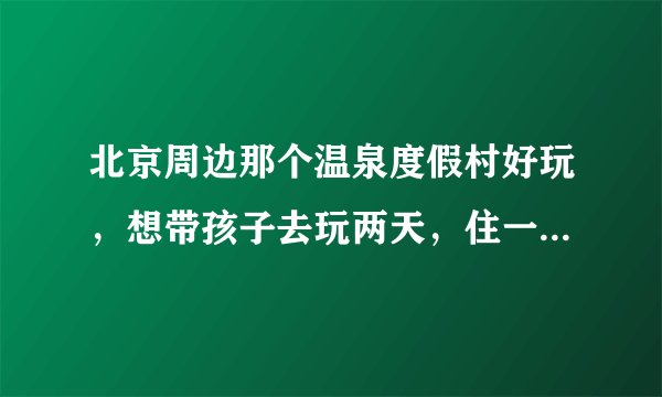 北京周边那个温泉度假村好玩，想带孩子去玩两天，住一个晚上，请去过的朋友给推荐一下啊！