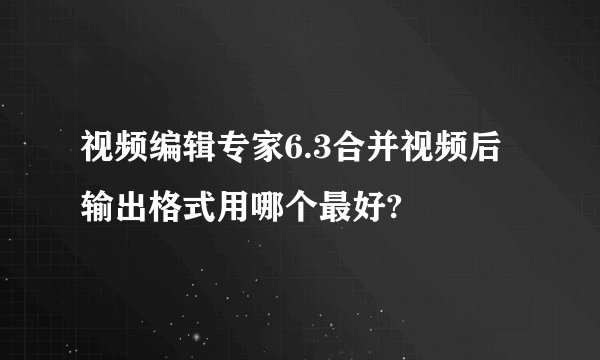 视频编辑专家6.3合并视频后输出格式用哪个最好?