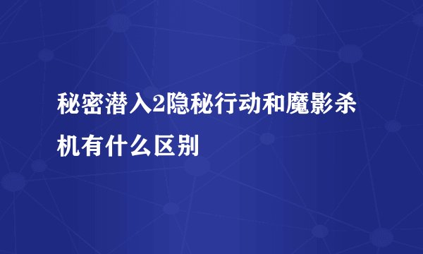 秘密潜入2隐秘行动和魔影杀机有什么区别