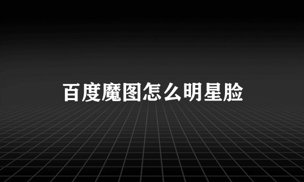 百度魔图怎么明星脸