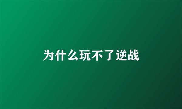 为什么玩不了逆战