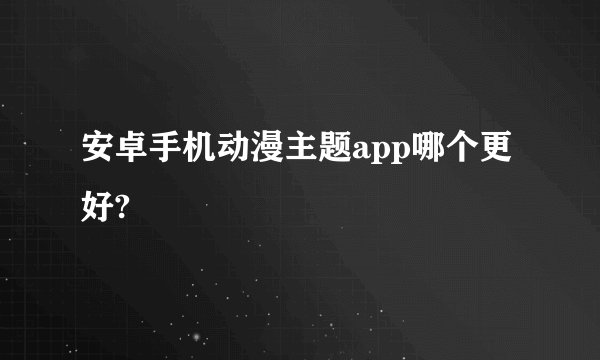 安卓手机动漫主题app哪个更好?
