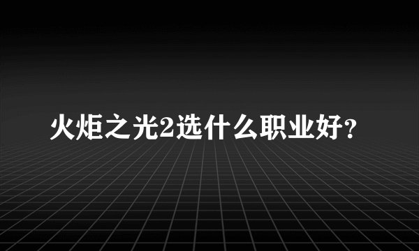 火炬之光2选什么职业好？