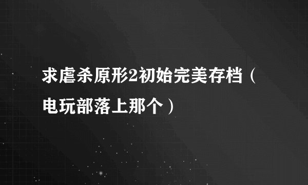 求虐杀原形2初始完美存档（电玩部落上那个）
