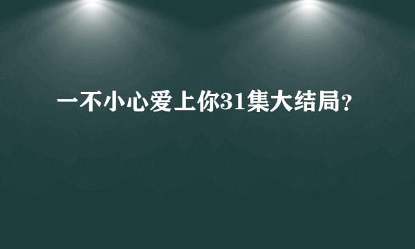 一不小心爱上你31集大结局？