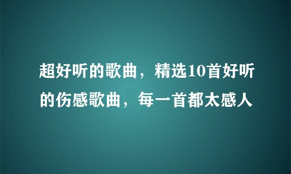 超好听的歌曲，精选10首好听的伤感歌曲，每一首都太感人