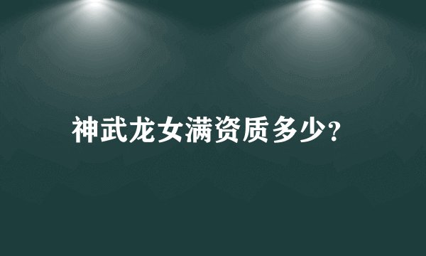 神武龙女满资质多少？