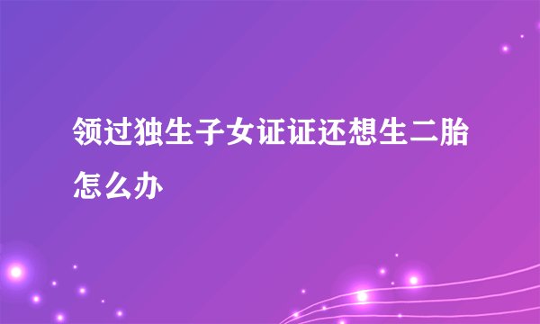 领过独生子女证证还想生二胎怎么办