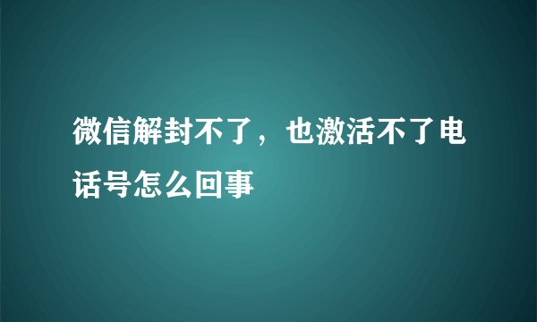 微信解封不了，也激活不了电话号怎么回事