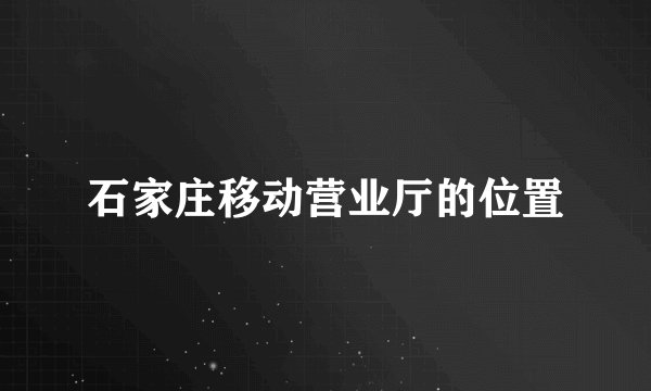 石家庄移动营业厅的位置