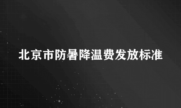 北京市防暑降温费发放标准