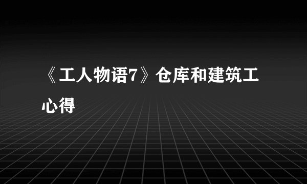 《工人物语7》仓库和建筑工心得