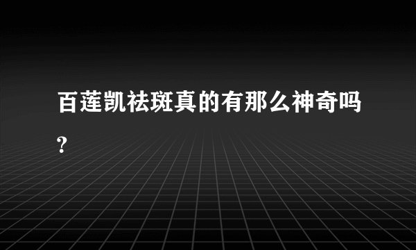 百莲凯祛斑真的有那么神奇吗？