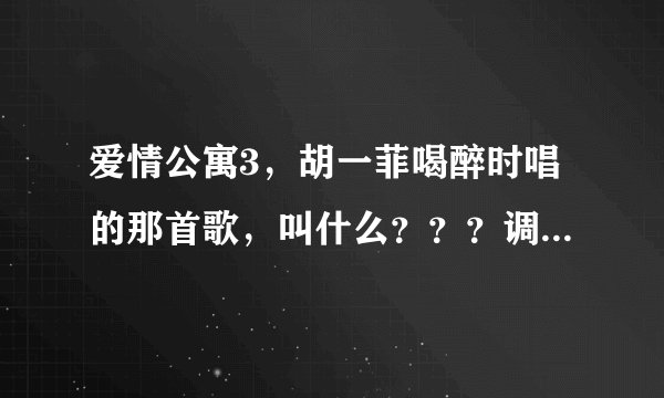 爱情公寓3，胡一菲喝醉时唱的那首歌，叫什么？？？调子一定要相同哦
