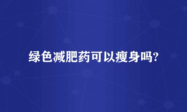 绿色减肥药可以瘦身吗?