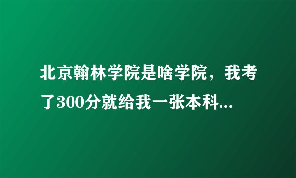 北京翰林学院是啥学院,我考了300分就给我一张本科通知书大神们帮帮忙