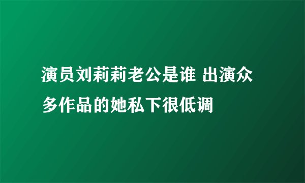 演员刘莉莉老公是谁 出演众多作品的她私下很低调