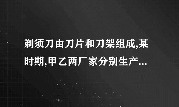 剃须刀由刀片和刀架组成,某时期,甲乙两厂家分别生产老式剃须刀(刀片不可更换)和新式剃须刀(刀片可更换)