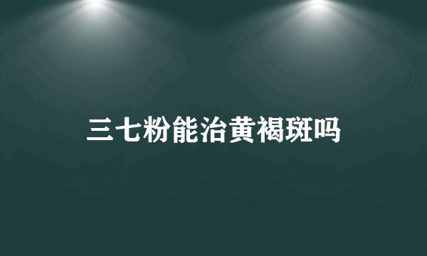 三七粉能治黄褐斑吗