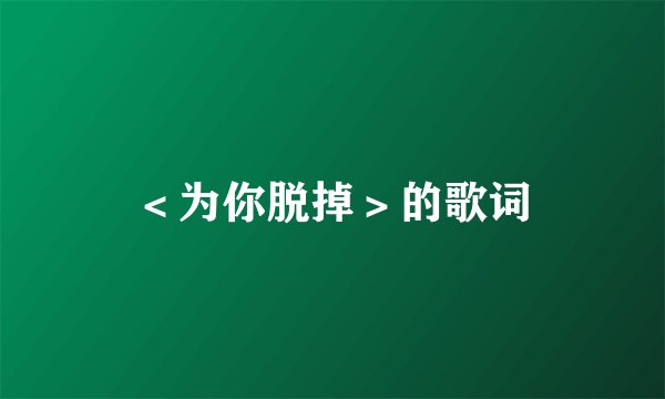 ＜为你脱掉＞的歌词