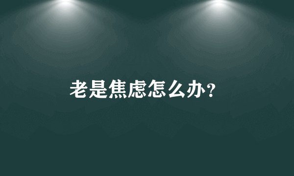 老是焦虑怎么办？