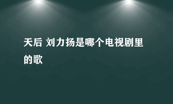 天后 刘力扬是哪个电视剧里的歌