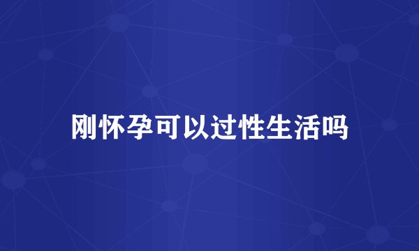 刚怀孕可以过性生活吗