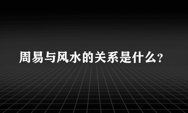 周易与风水的关系是什么？