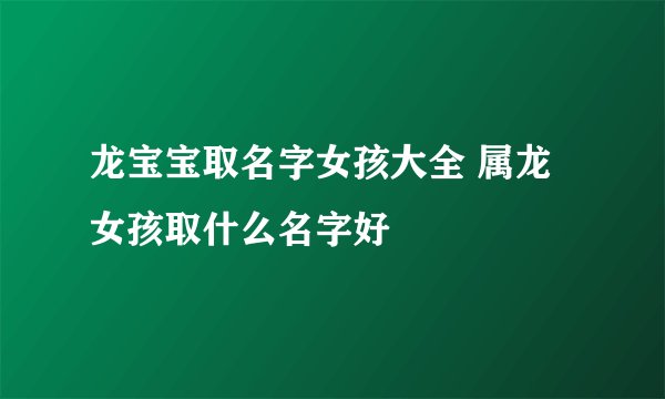 龙宝宝取名字女孩大全 属龙女孩取什么名字好