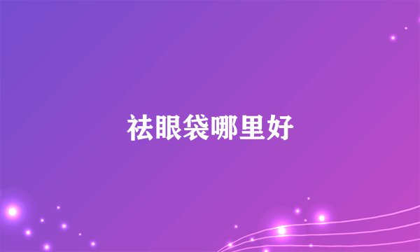 祛眼袋哪里好