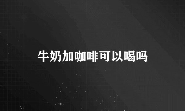 牛奶加咖啡可以喝吗