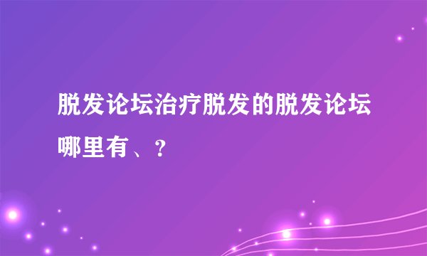 脱发论坛治疗脱发的脱发论坛哪里有、？