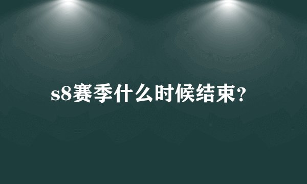 s8赛季什么时候结束？
