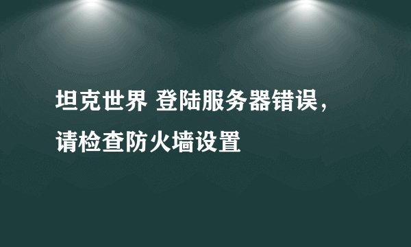 坦克世界 登陆服务器错误，请检查防火墙设置