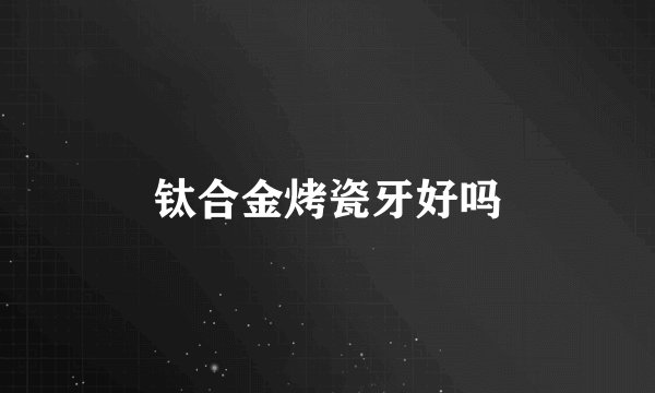 钛合金烤瓷牙好吗