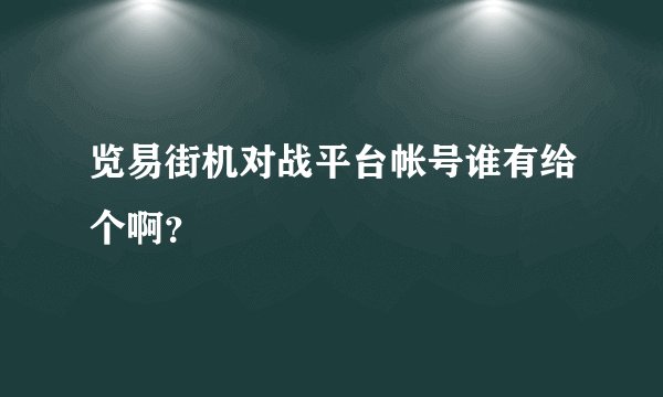 览易街机对战平台帐号谁有给个啊？