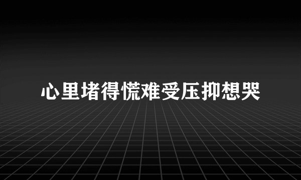 心里堵得慌难受压抑想哭