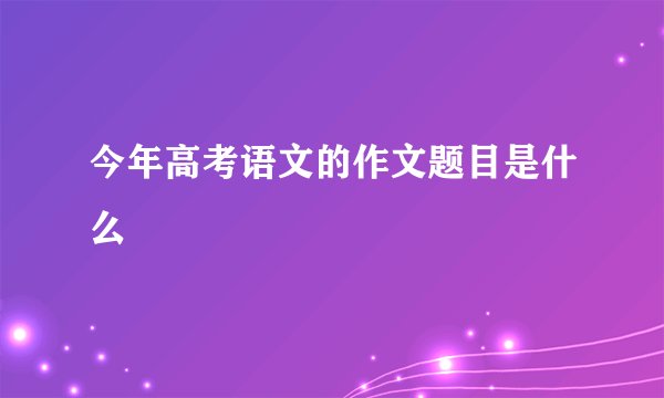 今年高考语文的作文题目是什么