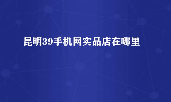 昆明39手机网实品店在哪里