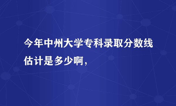 今年中州大学专科录取分数线估计是多少啊，