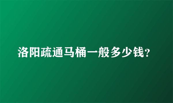 洛阳疏通马桶一般多少钱?