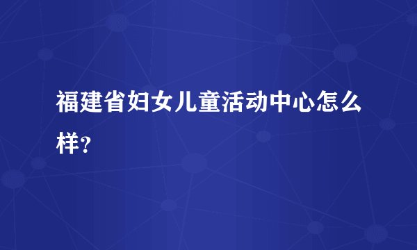 福建省妇女儿童活动中心怎么样？