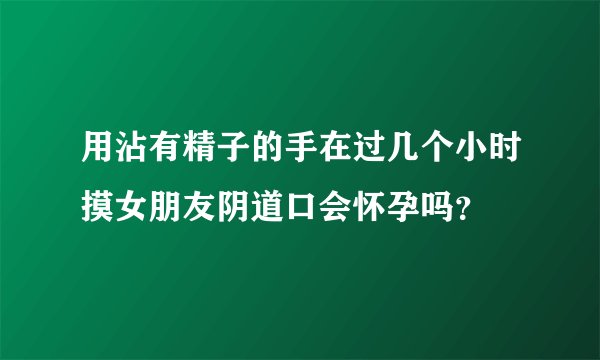 用沾有精子的手在过几个小时摸女朋友阴道口会怀孕吗？