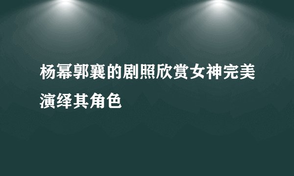 杨幂郭襄的剧照欣赏女神完美演绎其角色