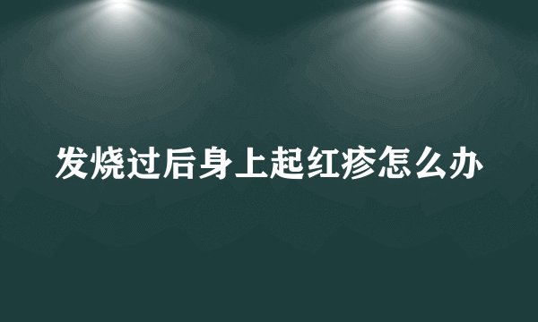 发烧过后身上起红疹怎么办